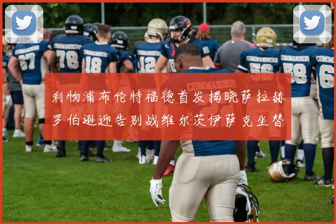 利物浦布伦特福德首发揭晓萨拉赫罗伯逊迎告别战维尔茨伊萨克坐替补席