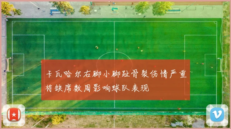 卡瓦哈尔右脚小脚趾骨裂伤情严重将缺席数周影响球队表现
