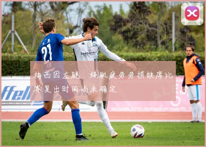 梅西因左腿腘绳肌疲劳劳损缺席比赛复出时间尚未确定