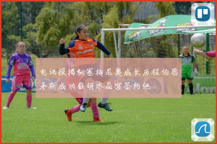 电讯报揭秘塞梅尼奥成长历程伯恩茅斯成功截胡水晶宫签约他