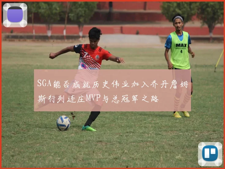 SGA能否成就历史伟业加入乔丹詹姆斯行列连庄MVP与总冠军之路