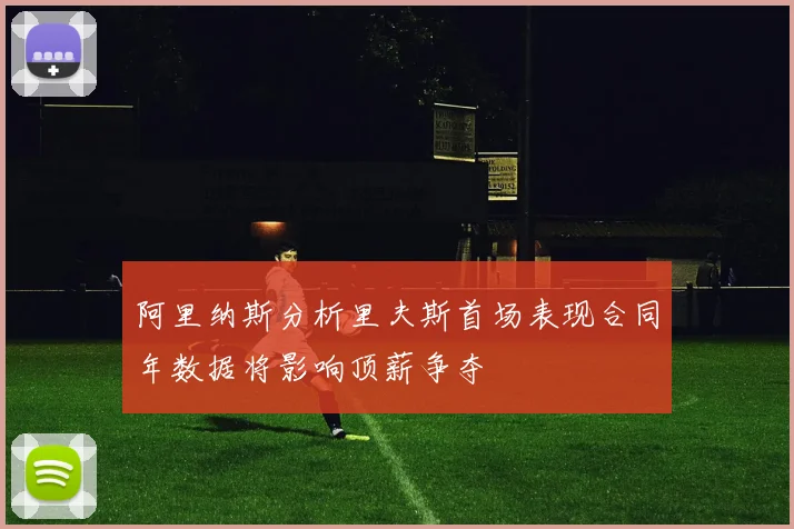 阿里纳斯分析里夫斯首场表现合同年数据将影响顶薪争夺