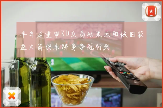 半年后重审KD交易结果太阳依旧获益火箭仍未跻身争冠行列