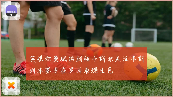 英媒称曼城热刺纽卡斯尔关注韦斯利本赛季在罗马表现出色